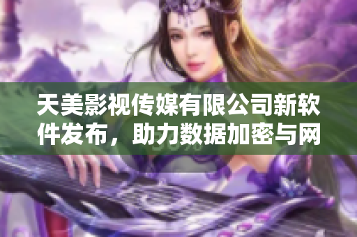 天美影视传媒有限公司新软件发布，助力数据加密与网络安全