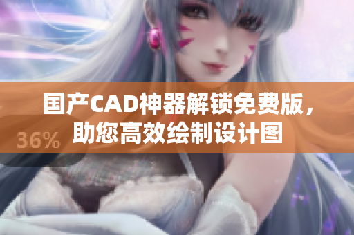 国产CAD神器解锁免费版，助您高效绘制设计图