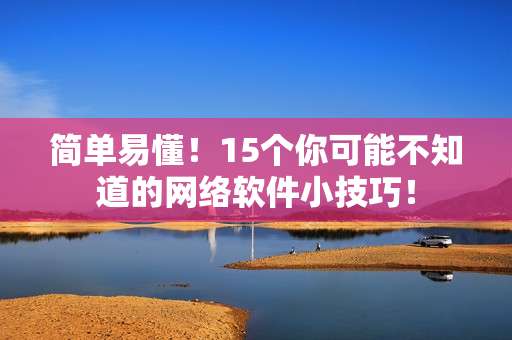 简单易懂！15个你可能不知道的网络软件小技巧！