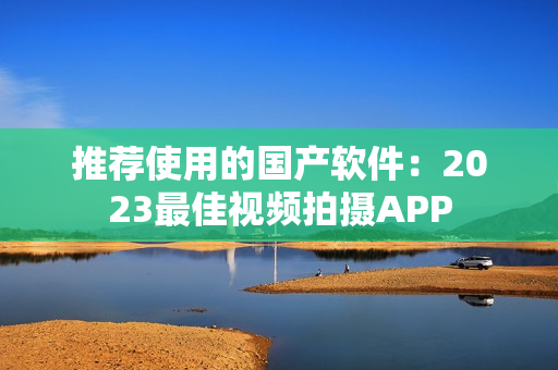 推荐使用的国产软件：2023最佳视频拍摄APP