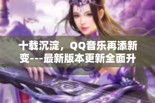 十载沉淀，QQ音乐再添新变---最新版本更新全面升级