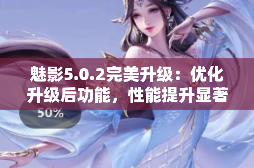 魅影5.0.2完美升级：优化升级后功能，性能提升显著