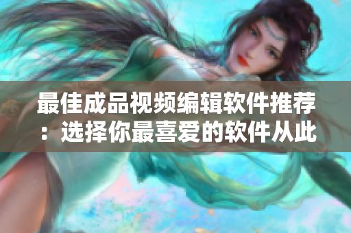 最佳成品视频编辑软件推荐：选择你最喜爱的软件从此创作大师！