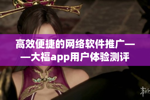 高效便捷的网络软件推广——大福app用户体验测评