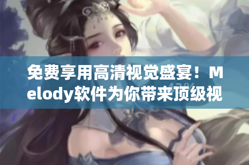 免费享用高清视觉盛宴！Melody软件为你带来顶级视频观看体验