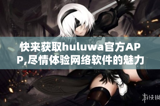 快来获取huluwa官方APP,尽情体验网络软件的魅力!