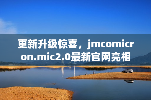 更新升级惊喜，jmcomicron.mic2.0最新官网亮相