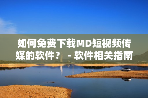 如何免费下载MD短视频传媒的软件？ - 软件相关指南