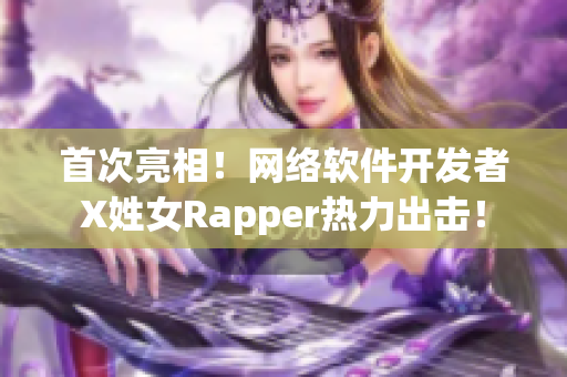 首次亮相！网络软件开发者X姓女Rapper热力出击！