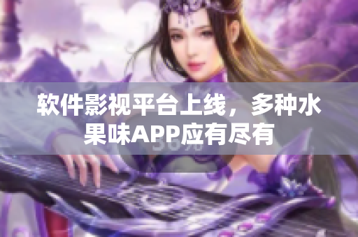 软件影视平台上线，多种水果味APP应有尽有