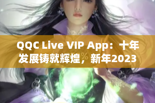 QQC Live VIP App：十年发展铸就辉煌，新年2023再崛起