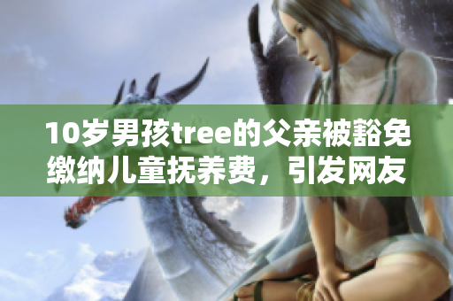 10岁男孩tree的父亲被豁免缴纳儿童抚养费，引发网友热议