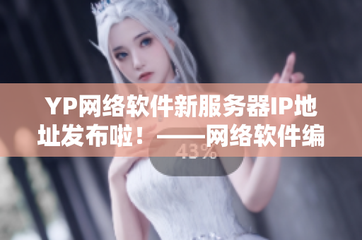 YP网络软件新服务器IP地址发布啦！——网络软件编辑最新报道