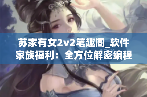 苏家有女2v2笔趣阁_软件家族福利：全方位解密编程技能获取秘籍