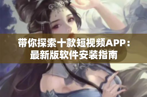 带你探索十款短视频APP：最新版软件安装指南