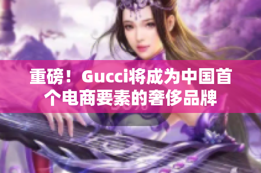 重磅！Gucci将成为中国首个电商要素的奢侈品牌