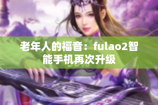 老年人的福音：fulao2智能手机再次升级