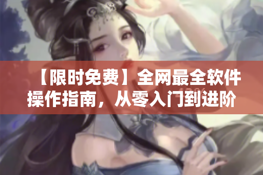 【限时免费】全网最全软件操作指南，从零入门到进阶！