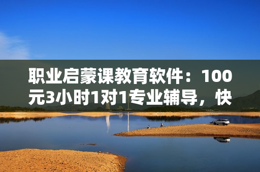 职业启蒙课教育软件：100元3小时1对1专业辅导，快速掌握编程技能！