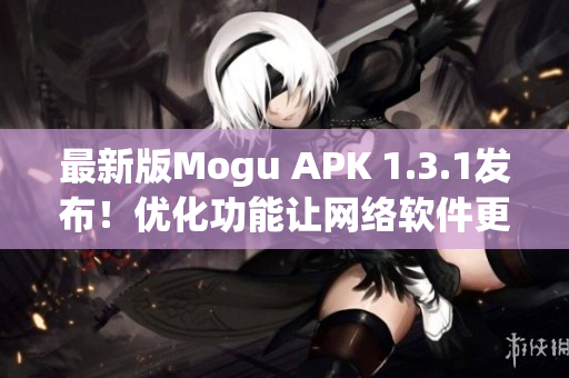 最新版Mogu APK 1.3.1发布！优化功能让网络软件更快更稳