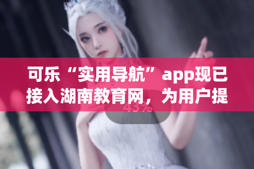 可乐“实用导航”app现已接入湖南教育网，为用户提供全新服务