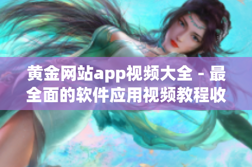 黄金网站app视频大全 - 最全面的软件应用视频教程收录