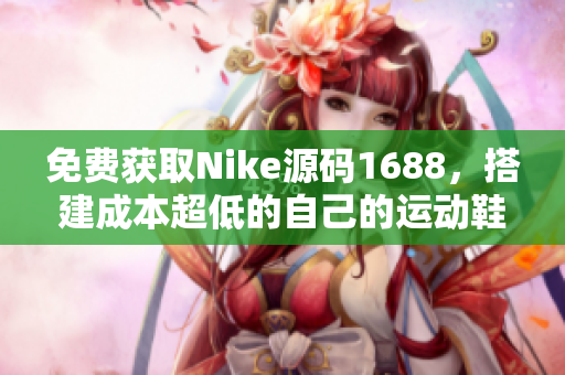 免费获取Nike源码1688，搭建成本超低的自己的运动鞋网站！