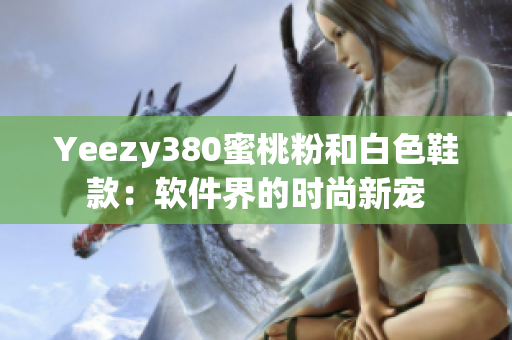 Yeezy380蜜桃粉和白色鞋款：软件界的时尚新宠