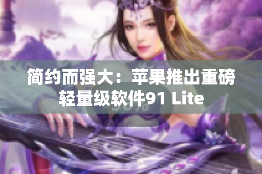 简约而强大：苹果推出重磅轻量级软件91 Lite