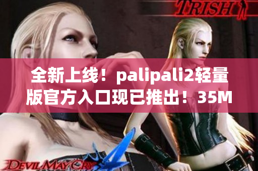 全新上线！palipali2轻量版官方入口现已推出！35MB仅需1秒下载，使用更便捷！