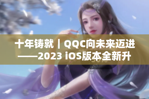 十年铸就｜QQC向未来迈进——2023 iOS版本全新升级