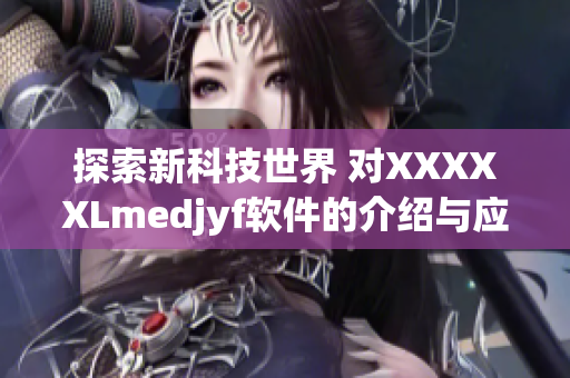 探索新科技世界 对XXXXXLmedjyf软件的介绍与应用