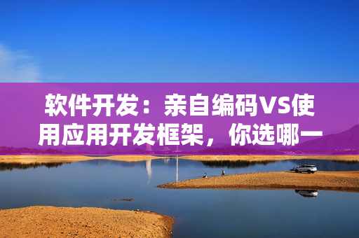 软件开发：亲自编码VS使用应用开发框架，你选哪一面？