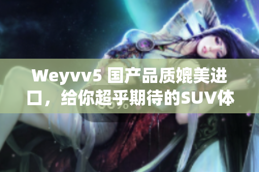 Weyvv5 国产品质媲美进口，给你超乎期待的SUV体验