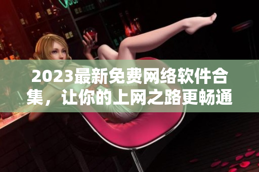 2023最新免费网络软件合集，让你的上网之路更畅通！