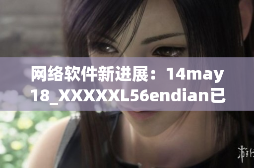 网络软件新进展：14may18_XXXXXL56endian已发布！