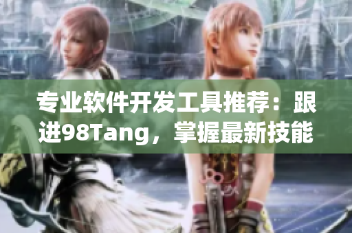 专业软件开发工具推荐：跟进98Tang，掌握最新技能