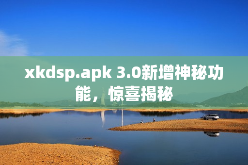 xkdsp.apk 3.0新增神秘功能，惊喜揭秘