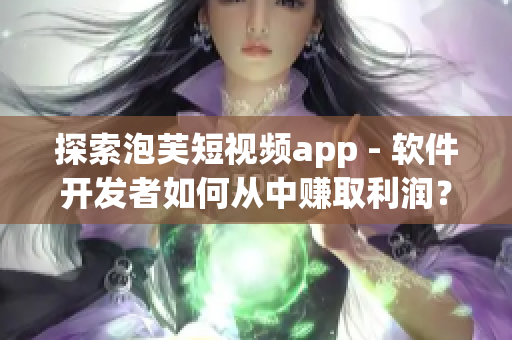 探索泡芙短视频app - 软件开发者如何从中赚取利润？