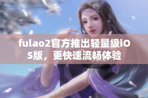 fulao2官方推出轻量级iOS版，更快速流畅体验