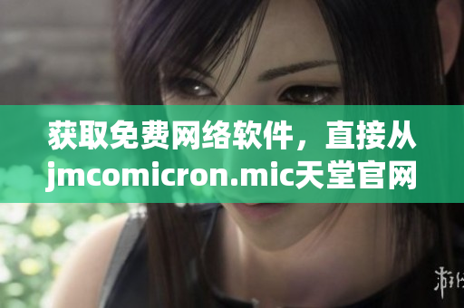 获取免费网络软件，直接从jmcomicron.mic天堂官网下载