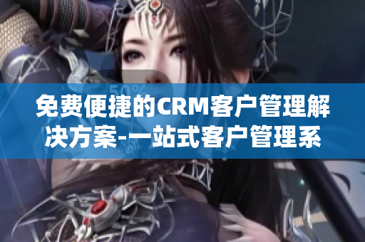 免费便捷的CRM客户管理解决方案-一站式客户管理系统!