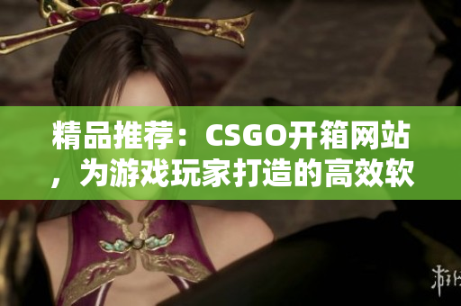 精品推荐：CSGO开箱网站，为游戏玩家打造的高效软件