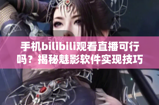 手机bilibili观看直播可行吗？揭秘魅影软件实现技巧