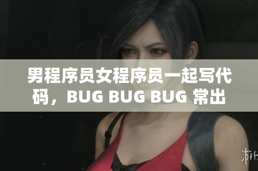 男程序员女程序员一起写代码，BUG BUG BUG 常出现