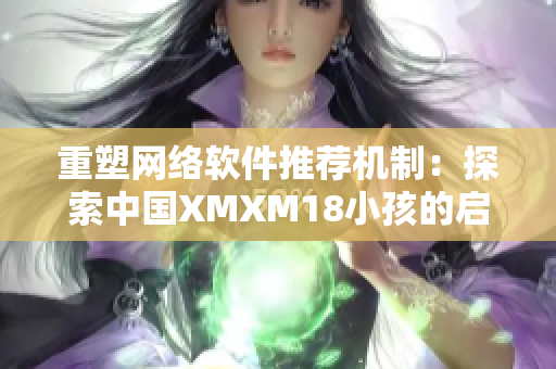 重塑网络软件推荐机制：探索中国XMXM18小孩的启示