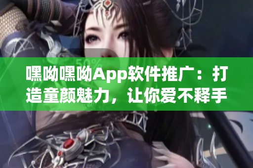 嘿呦嘿呦App软件推广：打造童颜魅力，让你爱不释手