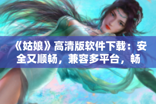 《姑娘》高清版软件下载：安全又顺畅，兼容多平台，畅享观影体验！