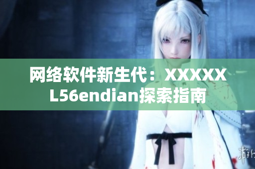 网络软件新生代：XXXXXL56endian探索指南