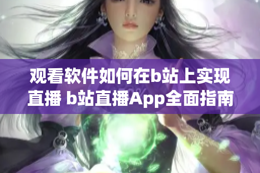 观看软件如何在b站上实现直播 b站直播App全面指南